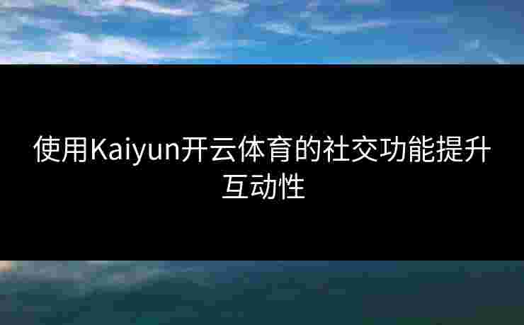 使用Kaiyun开云体育的社交功能提升互动性