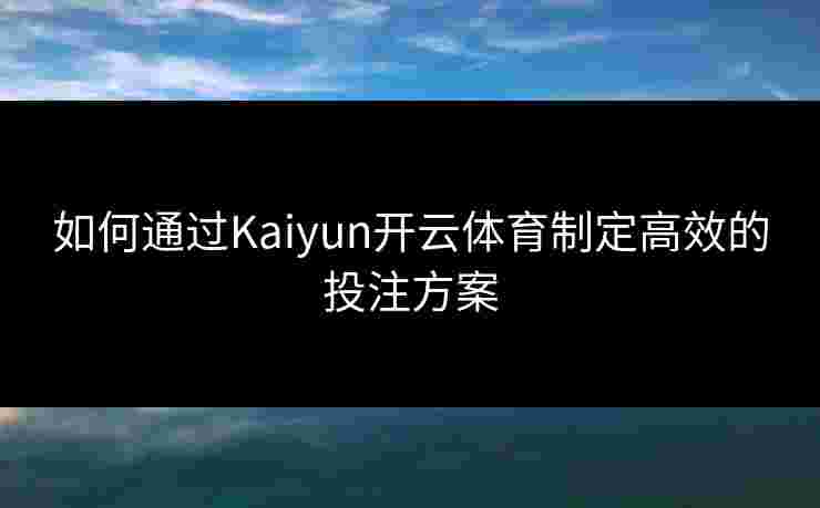 如何通过Kaiyun开云体育制定高效的投注方案