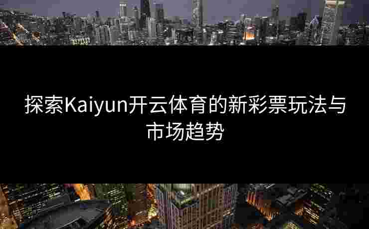 探索Kaiyun开云体育的新彩票玩法与市场趋势