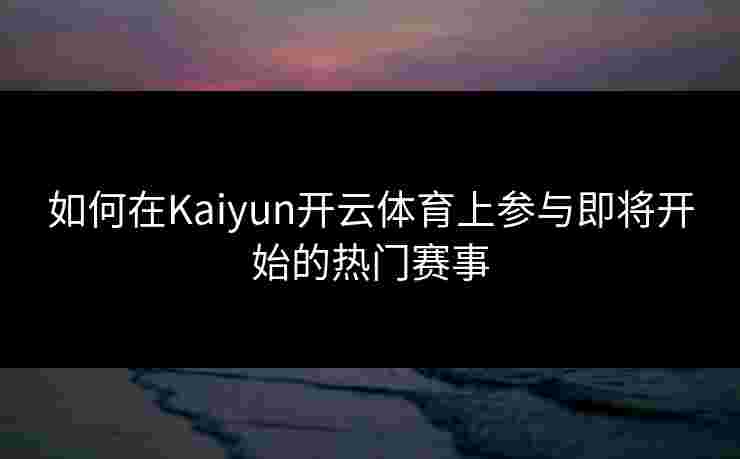 如何在Kaiyun开云体育上参与即将开始的热门赛事