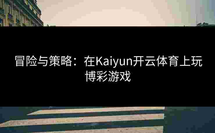 冒险与策略:在Kaiyun开云体育上玩博彩游戏 冒险与策略:在Kaiyun开云体育上玩博彩游戏