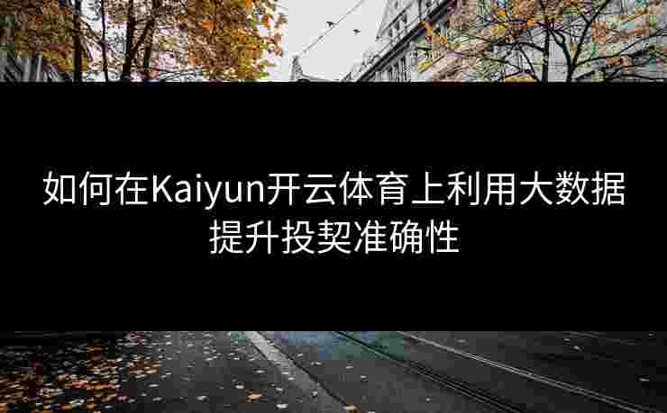 如何在Kaiyun开云体育上利用大数据提升投契准确性
