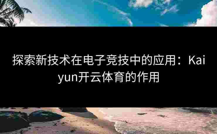 探索新技术在电子竞技中的应用：Kaiyun开云体育的作用