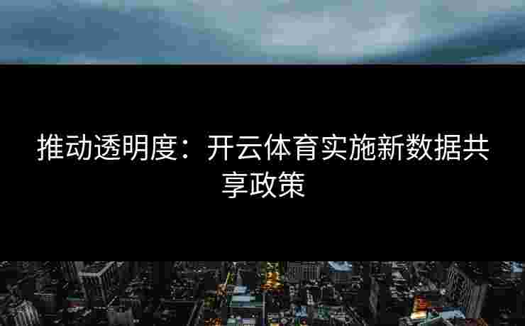 推动透明度:开云体育实施新数据共享政策 推动透明度:开云体育实施新数据共享政策