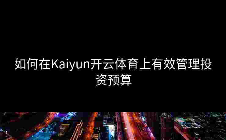 如何在Kaiyun开云体育上有效管理投资预算