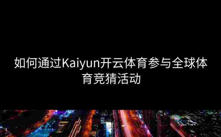 如何通过Kaiyun开云体育参与全球体育竞猜活动