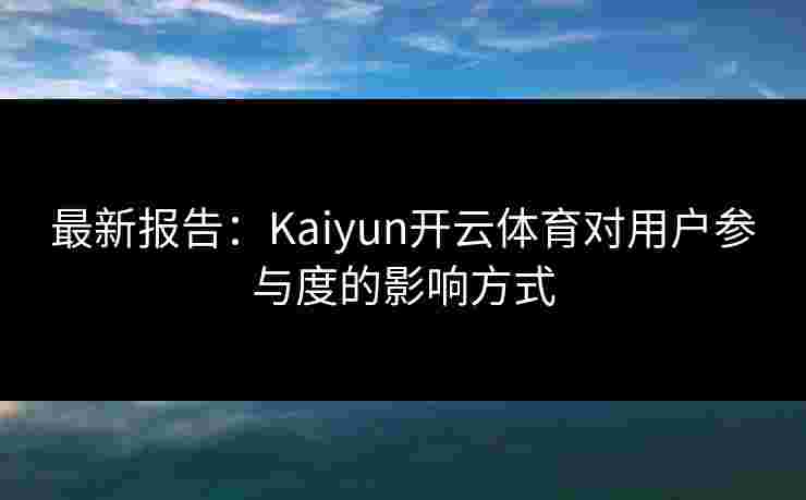 最新报告：Kaiyun开云体育对用户参与度的影响方式