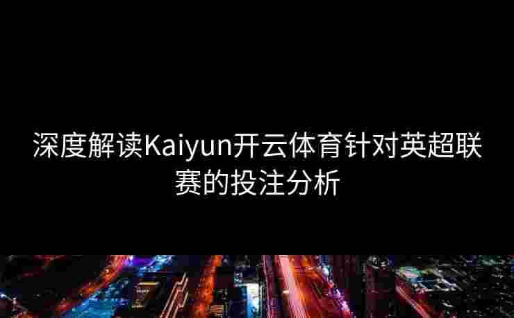 深度解读Kaiyun开云体育针对英超联赛的投注分析