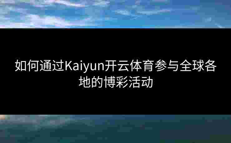 如何通过Kaiyun开云体育参与全球各地的博彩活动