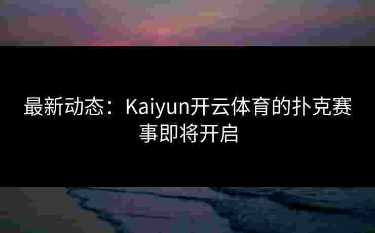 最新动态：Kaiyun开云体育的扑克赛事即将开启