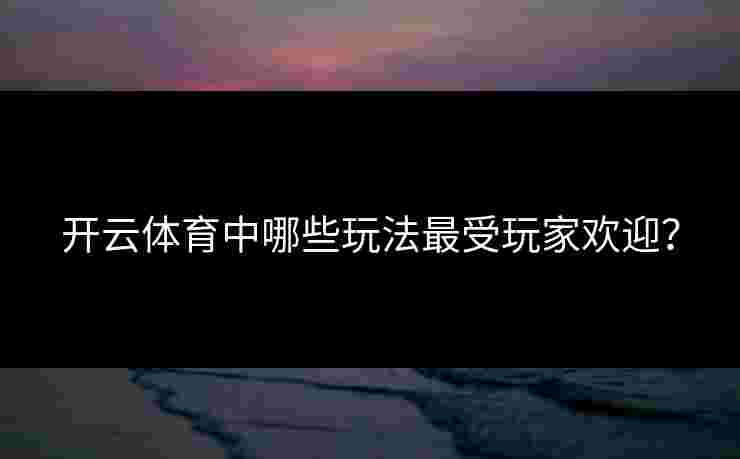开云体育中哪些玩法最受玩家欢迎？
