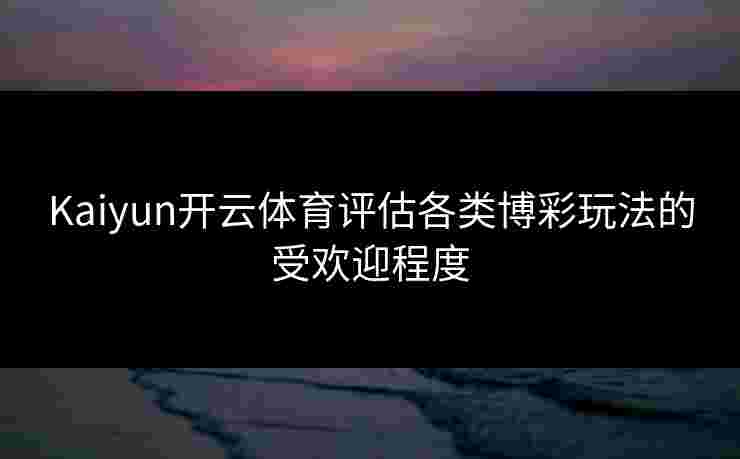 Kaiyun开云体育评估各类博彩玩法的受欢迎程度