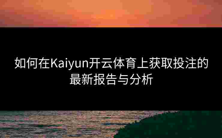 如何在Kaiyun开云体育上获取投注的最新报告与分析
