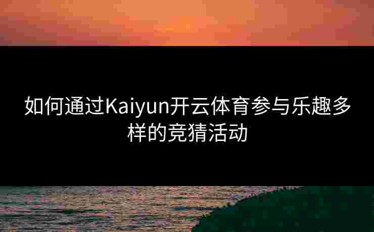 如何通过Kaiyun开云体育参与乐趣多样的竞猜活动
