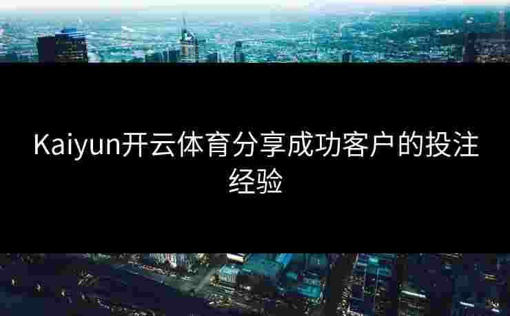 Kaiyun开云体育分享成功客户的投注经验
