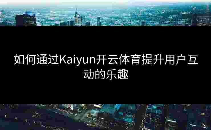 如何通过Kaiyun开云体育提升用户互动的乐趣