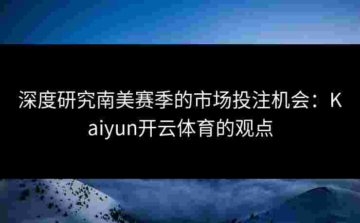 深度研究南美赛季的市场投注机会：Kaiyun开云体育的观点