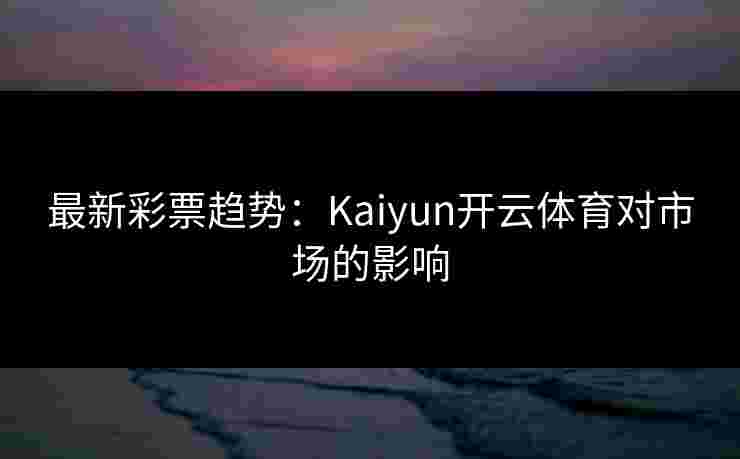 最新彩票趋势：Kaiyun开云体育对市场的影响