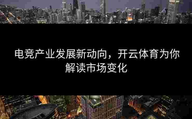 电竞产业发展新动向，开云体育为你解读市场变化