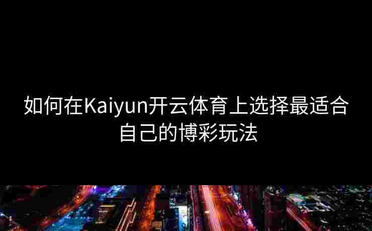 如何在Kaiyun开云体育上选择最适合自己的博彩玩法