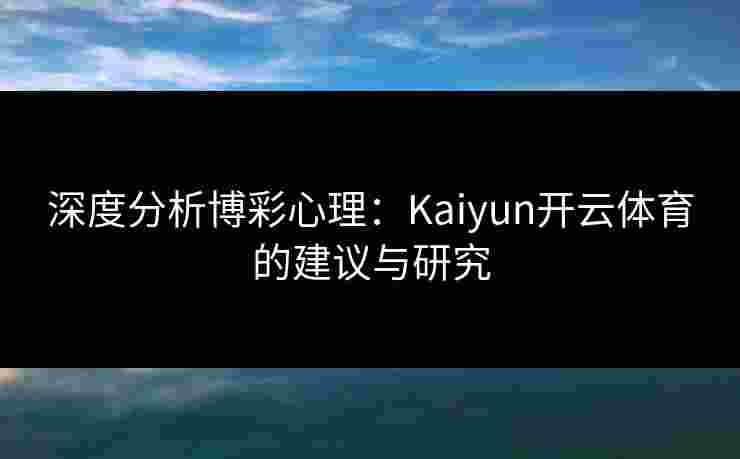 深度分析博彩心理：Kaiyun开云体育的建议与研究
