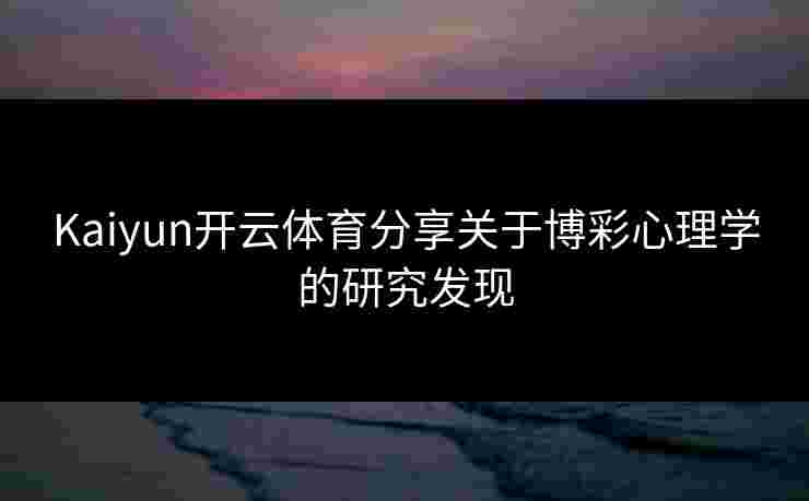 Kaiyun开云体育分享关于博彩心理学的研究发现