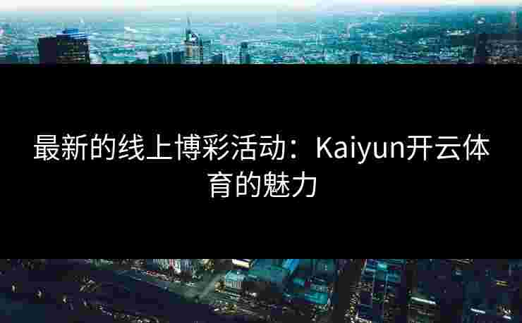 最新的线上博彩活动：Kaiyun开云体育的魅力