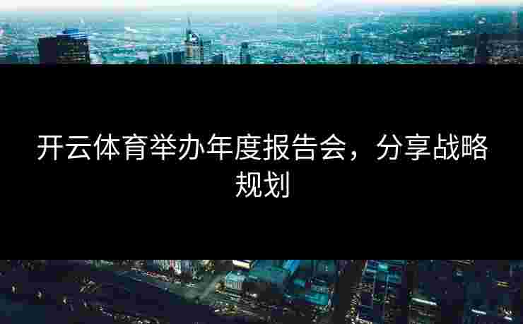 开云体育举办年度报告会，分享战略规划