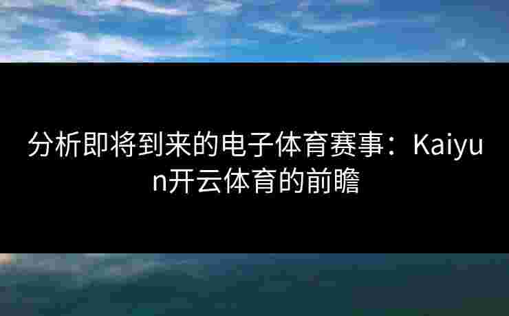分析即将到来的电子体育赛事：Kaiyun开云体育的前瞻