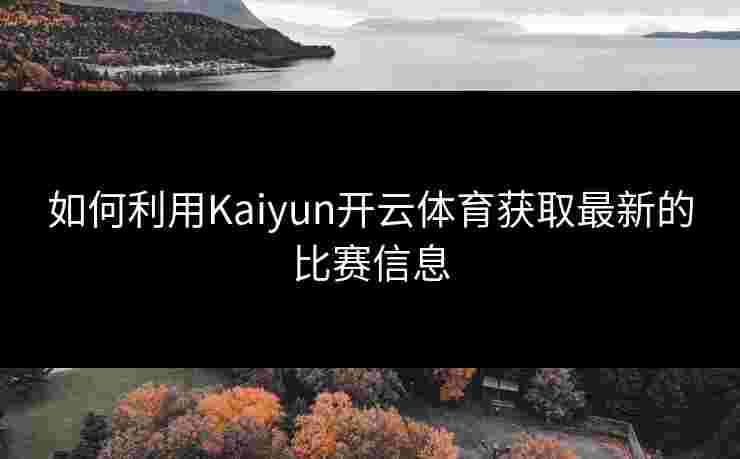 如何利用Kaiyun开云体育获取最新的比赛信息 如何利用Kaiyun开云体育获取最新的比赛信息