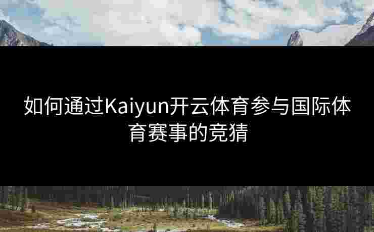 如何通过Kaiyun开云体育参与国际体育赛事的竞猜