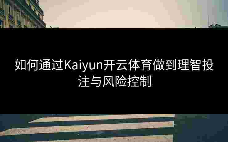 如何通过Kaiyun开云体育做到理智投注与风险控制