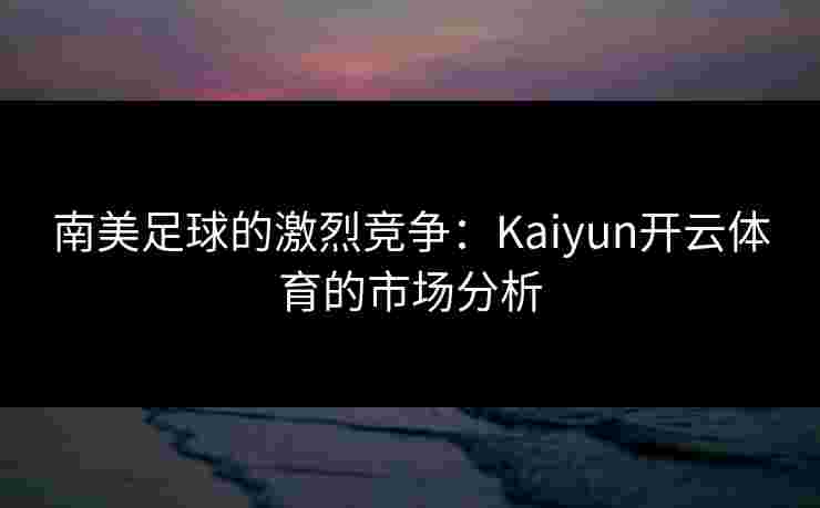 南美足球的激烈竞争：Kaiyun开云体育的市场分析
