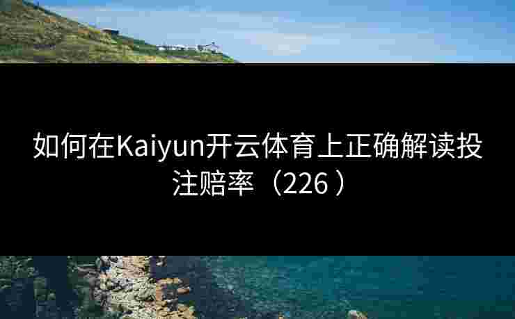 如何在Kaiyun开云体育上正确解读投注赔率（226 ）