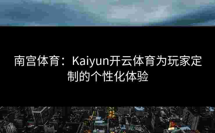 南宫体育:Kaiyun开云体育为玩家定制的个性化体验 南宫体育:Kaiyun开云体育为玩家定制的个性化体验