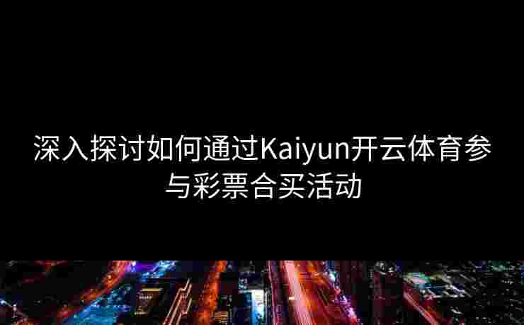 深入探讨如何通过Kaiyun开云体育参与彩票合买活动