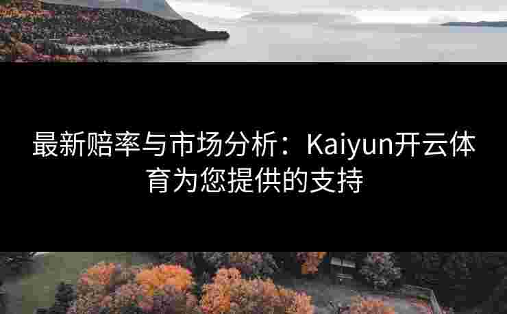 最新赔率与市场分析：Kaiyun开云体育为您提供的支持