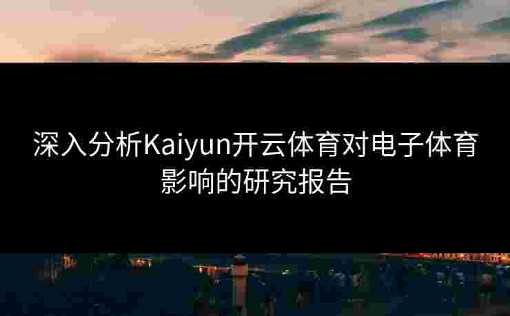 深入分析Kaiyun开云体育对电子体育影响的研究报告