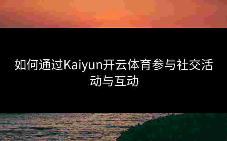 如何通过Kaiyun开云体育参与社交活动与互动