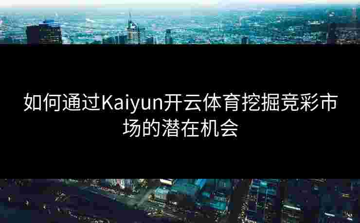 如何通过Kaiyun开云体育挖掘竞彩市场的潜在机会