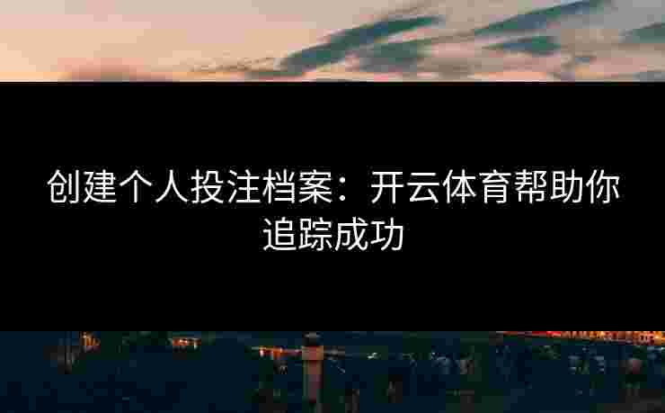 创建个人投注档案：开云体育帮助你追踪成功