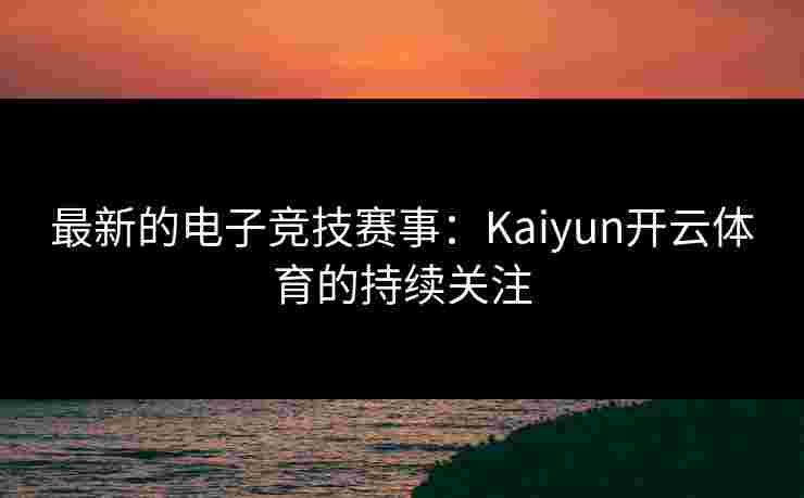 最新的电子竞技赛事：Kaiyun开云体育的持续关注