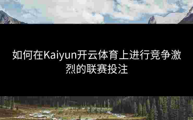 如何在Kaiyun开云体育上进行竞争激烈的联赛投注