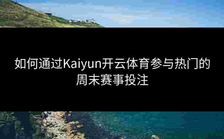 如何通过Kaiyun开云体育参与热门的周末赛事投注