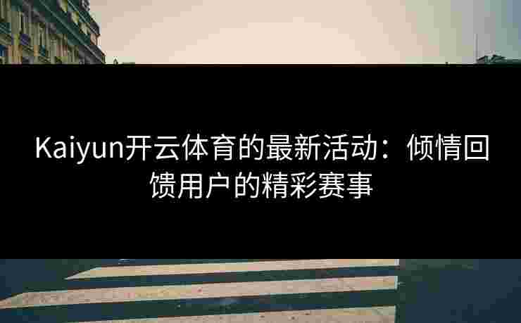 Kaiyun开云体育的最新活动：倾情回馈用户的精彩赛事