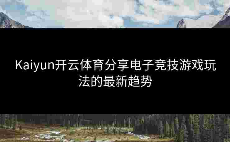 Kaiyun开云体育分享电子竞技游戏玩法的最新趋势 Kaiyun开云体育分享电子竞技游戏玩法的最新趋势