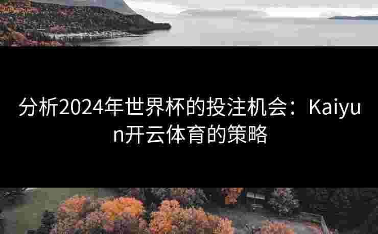 分析2024年世界杯的投注机会:Kaiyun开云体育的策略 分析2024年世界杯的投注机会:Kaiyun开云体育的策略