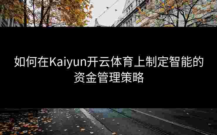 如何在Kaiyun开云体育上制定智能的资金管理策略