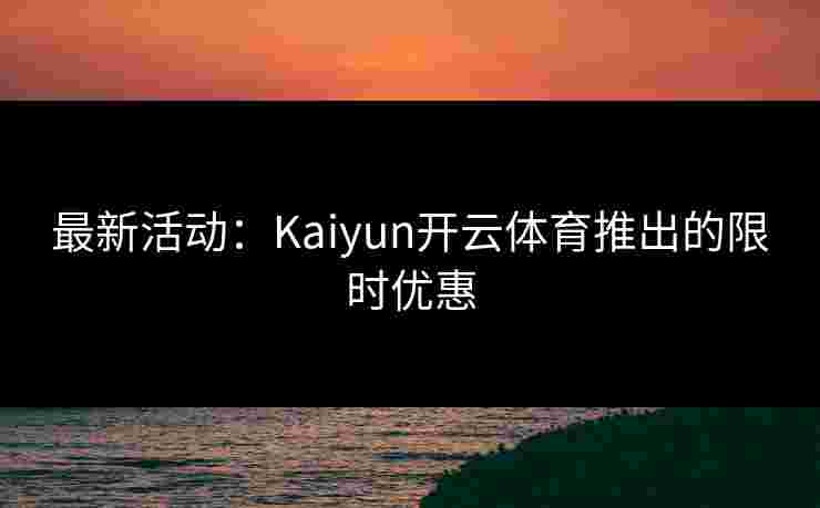 最新活动：Kaiyun开云体育推出的限时优惠