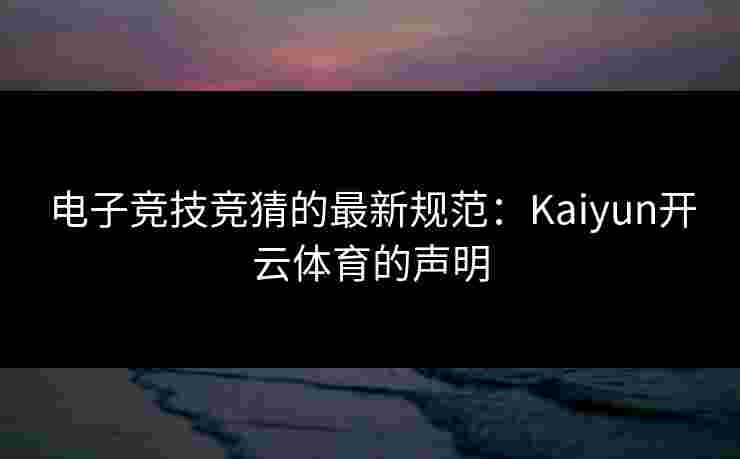 电子竞技竞猜的最新规范：Kaiyun开云体育的声明